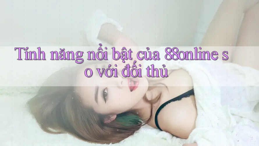 Tính năng nổi bật của 88online so với đối thủ Tính năng nổi bật của 88online so với đối thủ