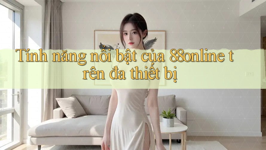 Tính năng nổi bật của 88online trên đa thiết bị Tính năng nổi bật của 88online trên đa thiết bị