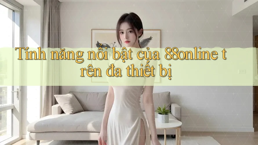 Tính năng nổi bật của 88online trên đa thiết bị Tính năng nổi bật của 88online trên đa thiết bị