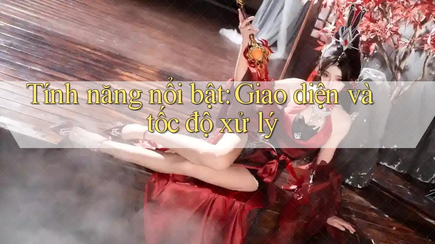 Tính năng nổi bật: Giao diện và tốc độ xử lý Tính năng nổi bật: Giao diện và tốc độ xử lý