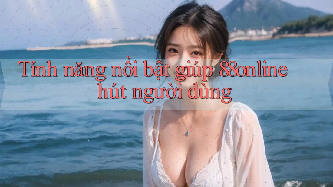 Tính năng nổi bật giúp 88online hút người dùng Tính năng nổi bật giúp 88online hút người dùng