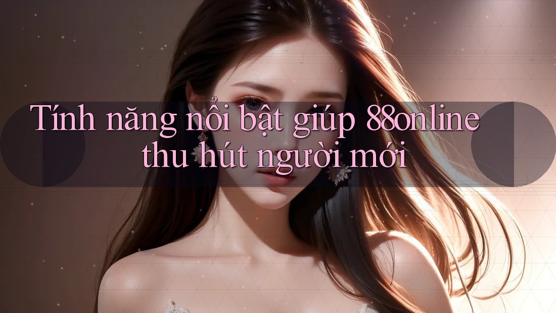 Tính năng nổi bật giúp 88online thu hút người mới Tính năng nổi bật giúp 88online thu hút người mới