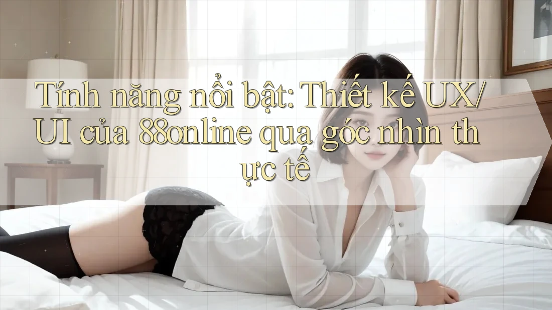 Tính năng nổi bật: Thiết kế UX/UI của 88online qua góc nhìn thực tế Tính năng nổi bật: Thiết kế UX/UI của 88online qua góc nhìn thực tế
