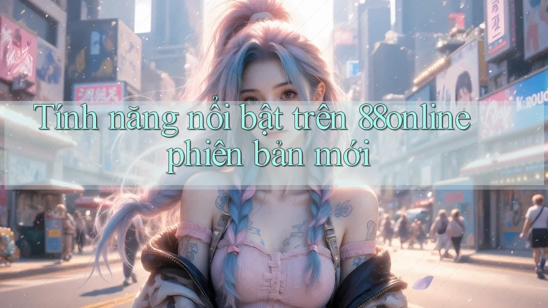 Tính năng nổi bật trên 88online phiên bản mới Tính năng nổi bật trên 88online phiên bản mới