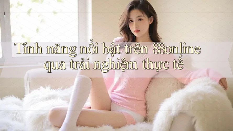 Tính năng nổi bật trên 88online qua trải nghiệm thực tế Tính năng nổi bật trên 88online qua trải nghiệm thực tế