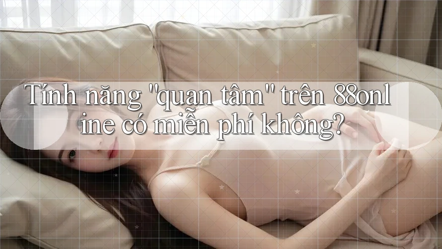 Tính năng “quan tâm” trên 88online có miễn phí không? Tính năng “quan tâm” trên 88online có miễn phí không?