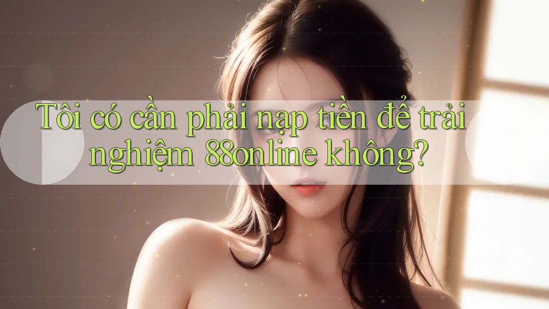 Tôi có cần phải nạp tiền để trải nghiệm 88online không? Tôi có cần phải nạp tiền để trải nghiệm 88online không?