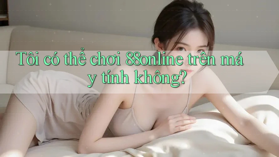 Tôi có thể chơi 88online trên máy tính không? Tôi có thể chơi 88online trên máy tính không?