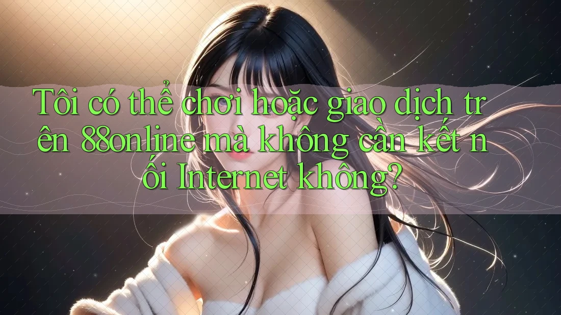 Tôi có thể chơi hoặc giao dịch trên 88online mà không cần kết nối Internet không? Tôi có thể chơi hoặc giao dịch trên 88online mà không cần kết nối Internet không?