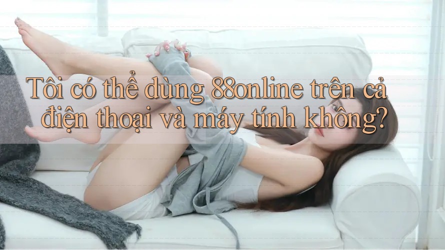 Tôi có thể dùng 88online trên cả điện thoại và máy tính không? Tôi có thể dùng 88online trên cả điện thoại và máy tính không?