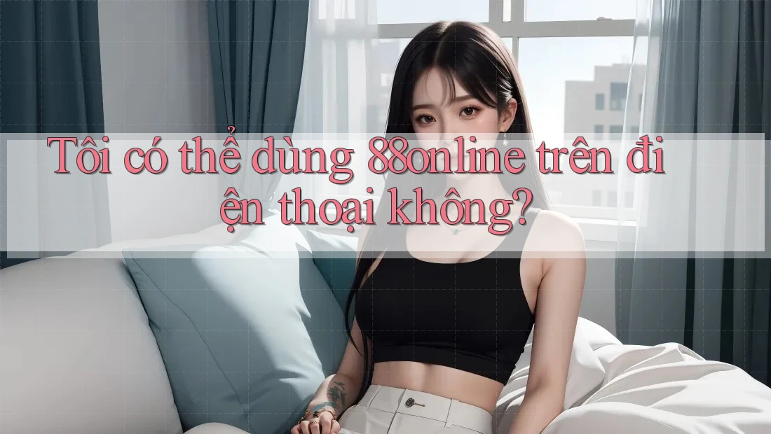 Tôi có thể dùng 88online trên điện thoại không? Tôi có thể dùng 88online trên điện thoại không?
