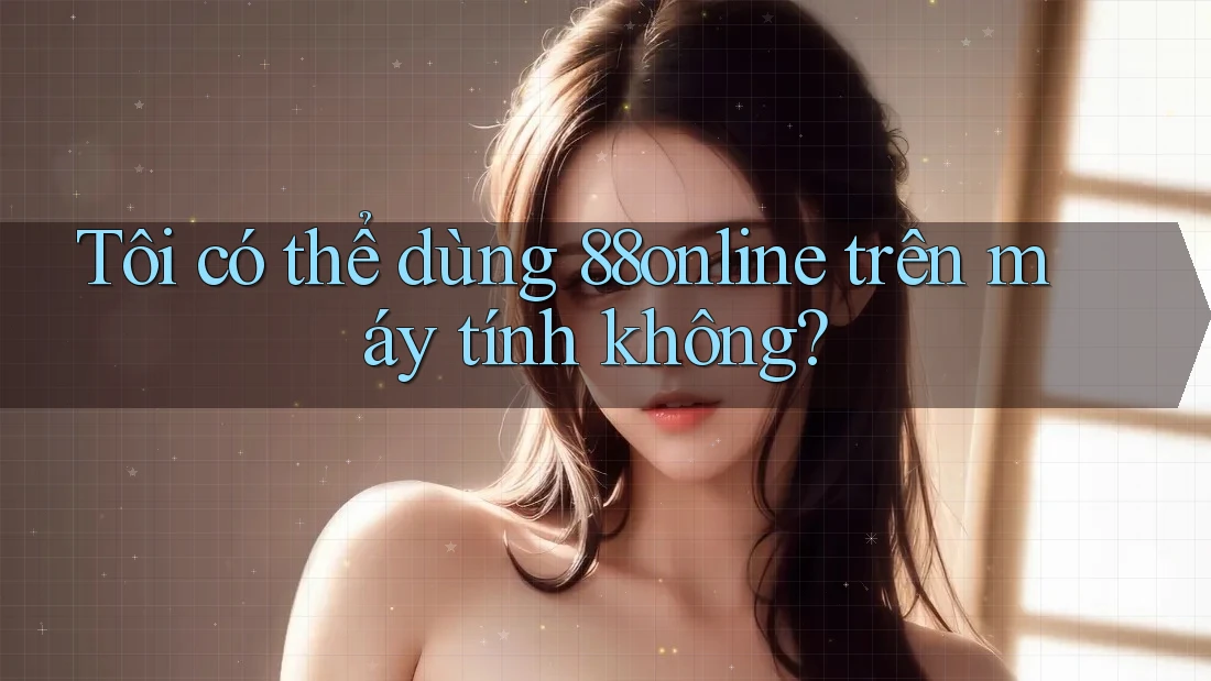 Tôi có thể dùng 88online trên máy tính không? Tôi có thể dùng 88online trên máy tính không?