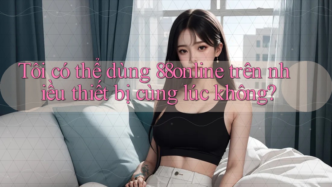 Tôi có thể dùng 88online trên nhiều thiết bị cùng lúc không? Tôi có thể dùng 88online trên nhiều thiết bị cùng lúc không?