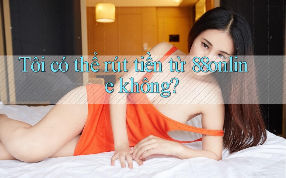 Tôi có thể rút tiền từ 88online không? Tôi có thể rút tiền từ 88online không?