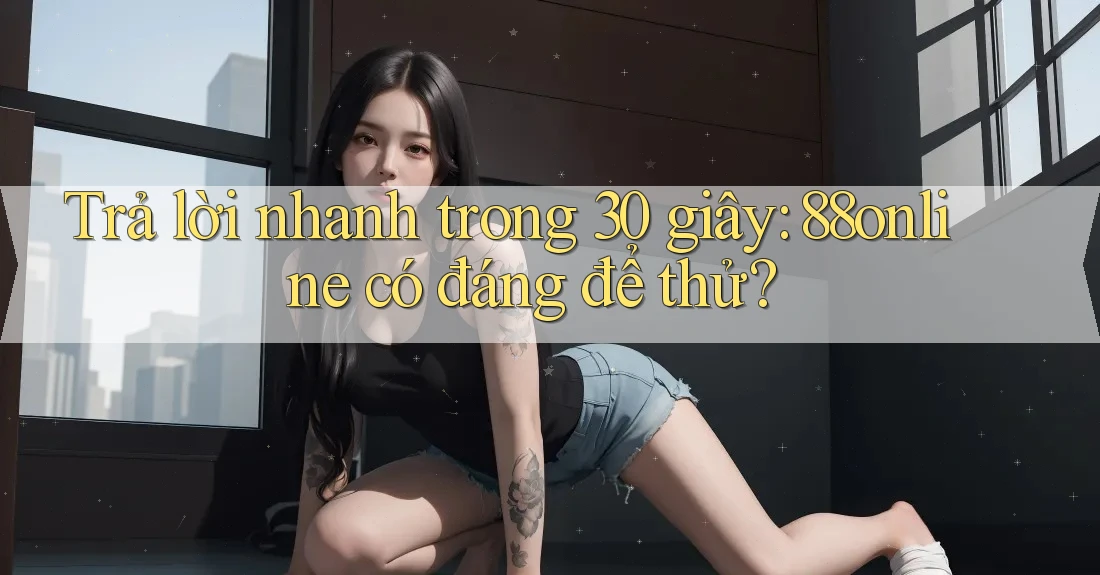 Trả lời nhanh trong 30 giây: 88online có đáng để thử? Trả lời nhanh trong 30 giây: 88online có đáng để thử?