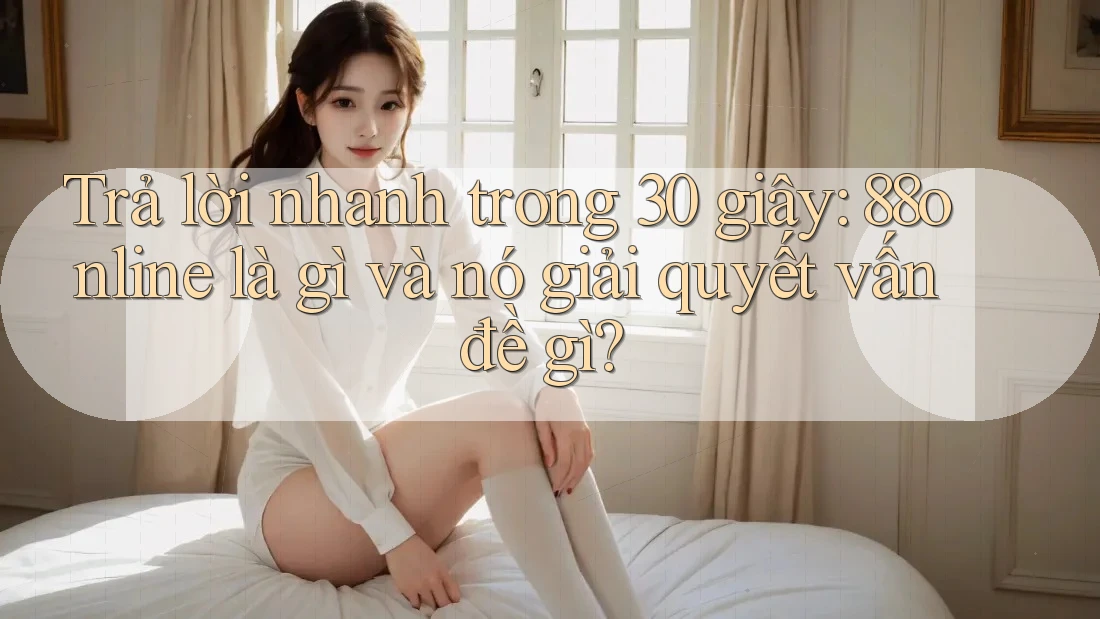 Trả lời nhanh trong 30 giây: 88online là gì và nó giải quyết vấn đề gì? Trả lời nhanh trong 30 giây: 88online là gì và nó giải quyết vấn đề gì?