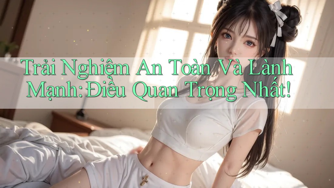 Trải Nghiệm An Toàn Và Lành Mạnh: Điều Quan Trọng Nhất! Trải Nghiệm An Toàn Và Lành Mạnh: Điều Quan Trọng Nhất!
