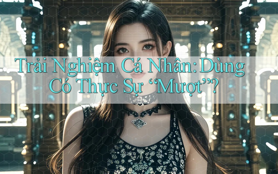 Trải Nghiệm Cá Nhân: Dùng Có Thực Sự “Mượt”?