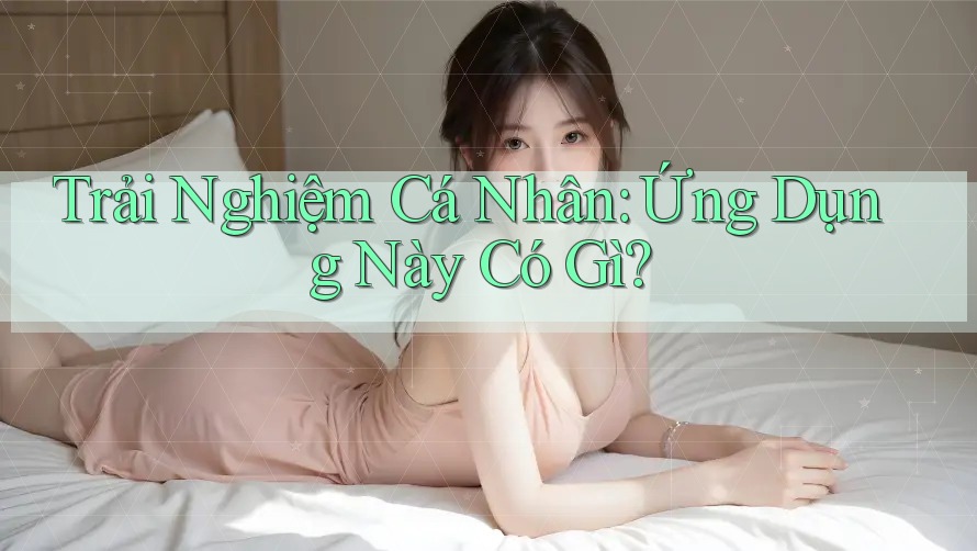 Trải Nghiệm Cá Nhân: Ứng Dụng Này Có Gì? Trải Nghiệm Cá Nhân: Ứng Dụng Này Có Gì?