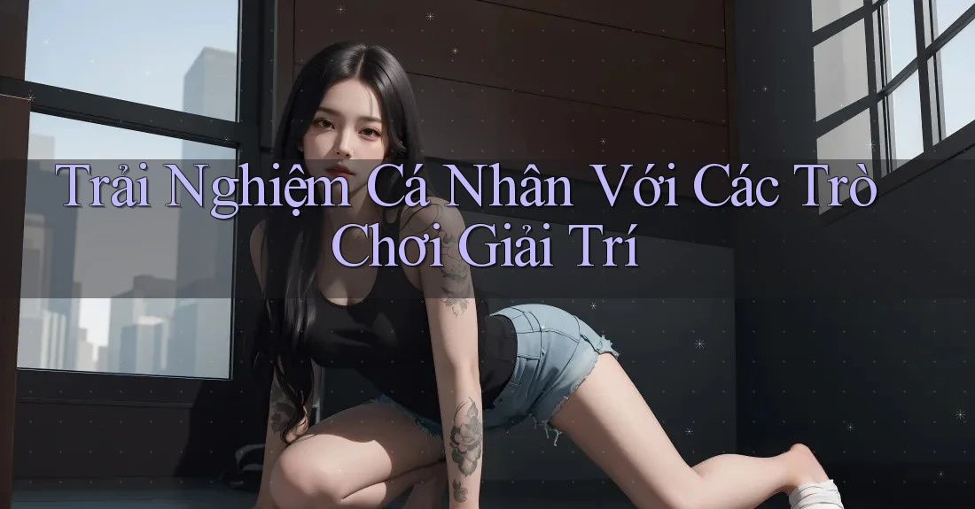 Trải Nghiệm Cá Nhân Với Các Trò Chơi Giải Trí Trải Nghiệm Cá Nhân Với Các Trò Chơi Giải Trí