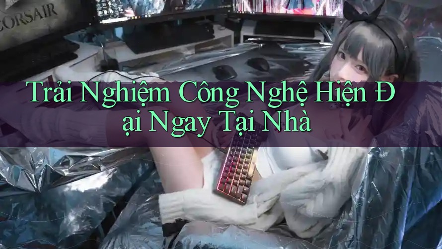 Trải Nghiệm Công Nghệ Hiện Đại Ngay Tại Nhà Trải Nghiệm Công Nghệ Hiện Đại Ngay Tại Nhà