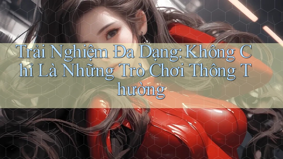 Trải Nghiệm Đa Dạng: Không Chỉ Là Những Trò Chơi Thông Thường Trải Nghiệm Đa Dạng: Không Chỉ Là Những Trò Chơi Thông Thường