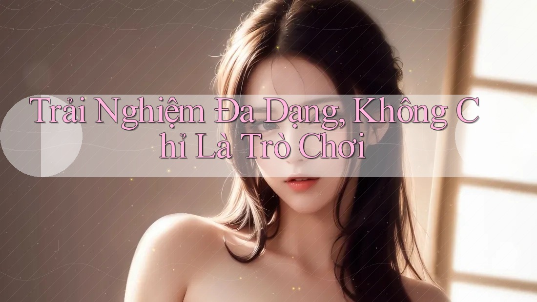 Trải Nghiệm Đa Dạng, Không Chỉ Là Trò Chơi Trải Nghiệm Đa Dạng, Không Chỉ Là Trò Chơi