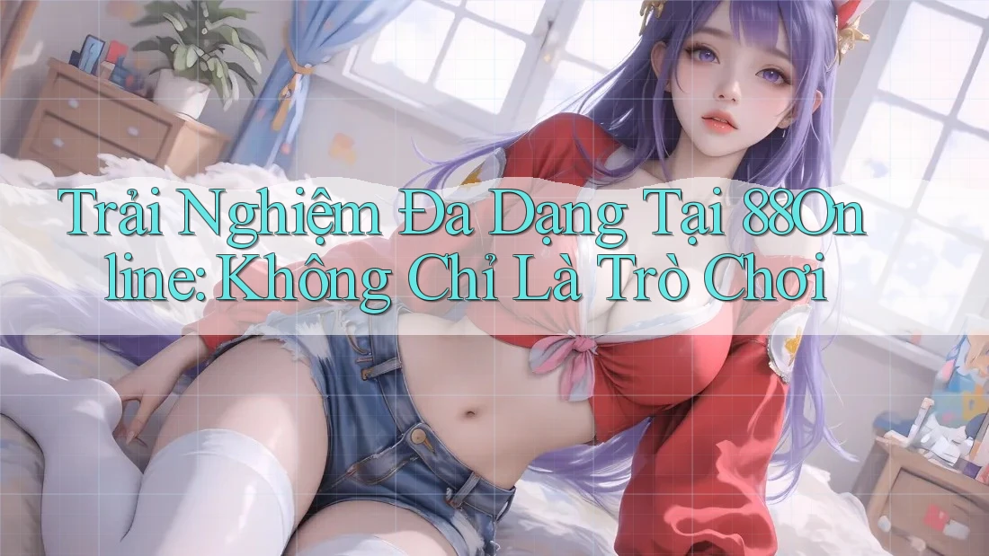 Trải Nghiệm Đa Dạng Tại 88Online: Không Chỉ Là Trò Chơi