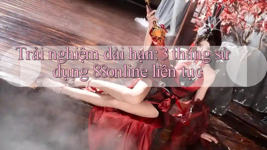 Trải nghiệm dài hạn: 3 tháng sử dụng 88online liên tục