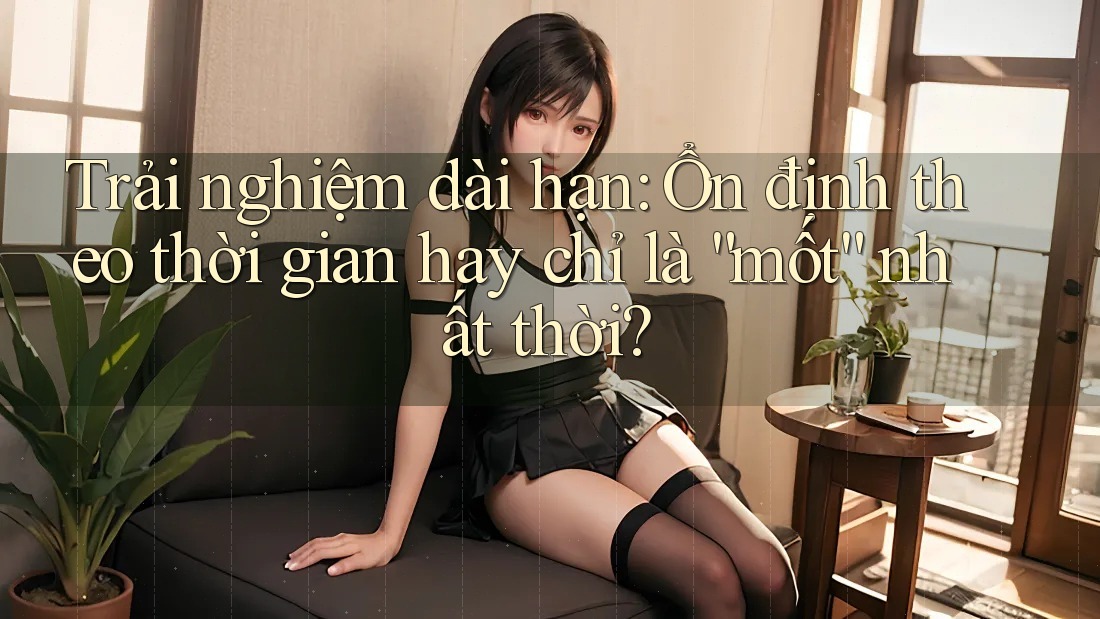Trải nghiệm dài hạn: Ổn định theo thời gian hay chỉ là “mốt” nhất thời? Trải nghiệm dài hạn: Ổn định theo thời gian hay chỉ là “mốt” nhất thời?
