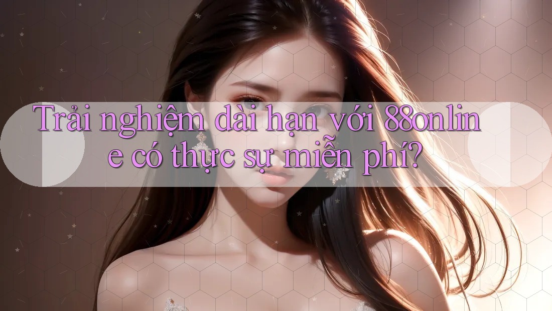 Trải nghiệm dài hạn với 88online có thực sự miễn phí? Trải nghiệm dài hạn với 88online có thực sự miễn phí?
