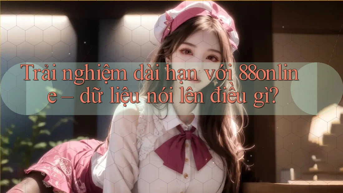 Trải nghiệm dài hạn với 88online – dữ liệu nói lên điều gì? Trải nghiệm dài hạn với 88online – dữ liệu nói lên điều gì?