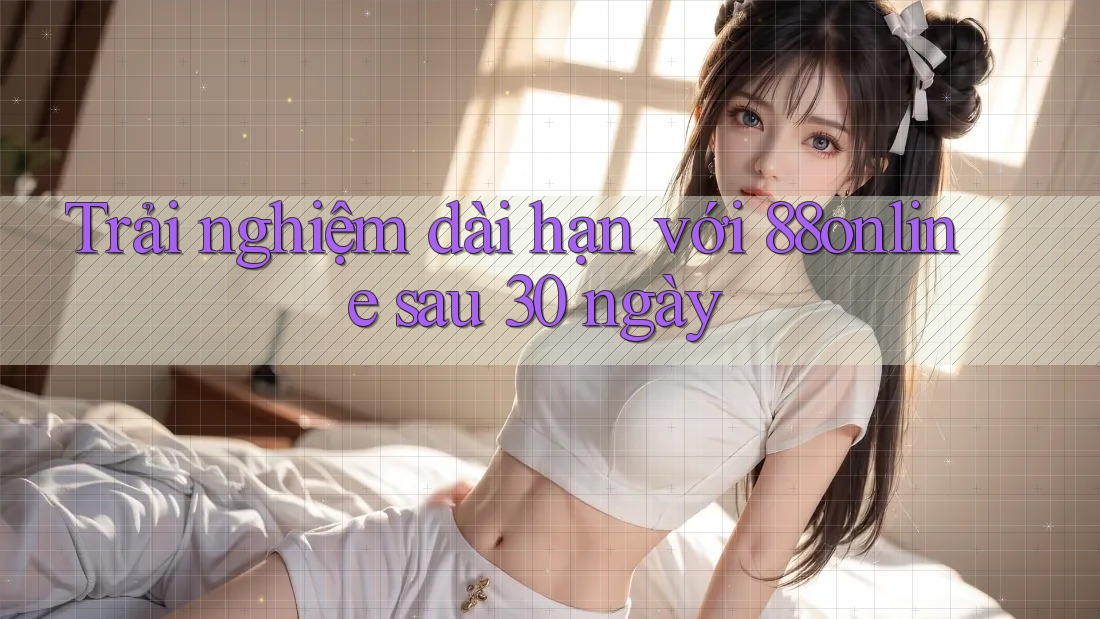 Trải nghiệm dài hạn với 88online sau 30 ngày Trải nghiệm dài hạn với 88online sau 30 ngày