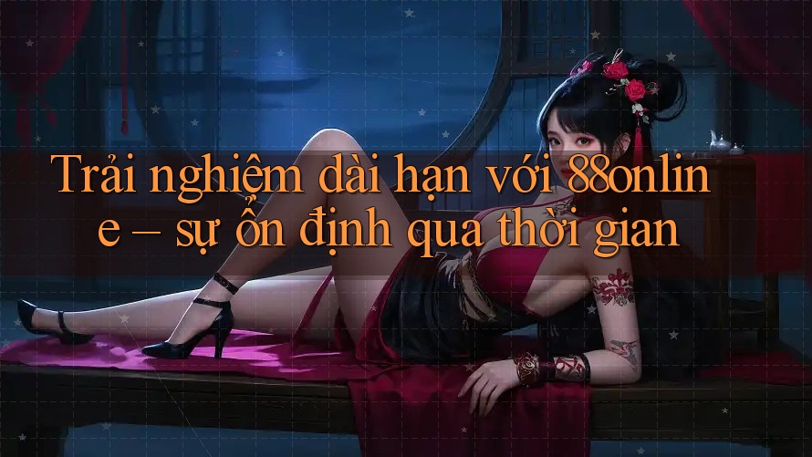 Trải nghiệm dài hạn với 88online – sự ổn định qua thời gian Trải nghiệm dài hạn với 88online – sự ổn định qua thời gian