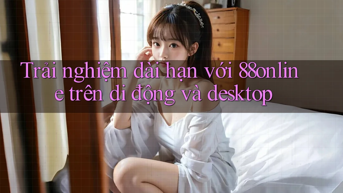 Trải nghiệm dài hạn với 88online trên di động và desktop Trải nghiệm dài hạn với 88online trên di động và desktop