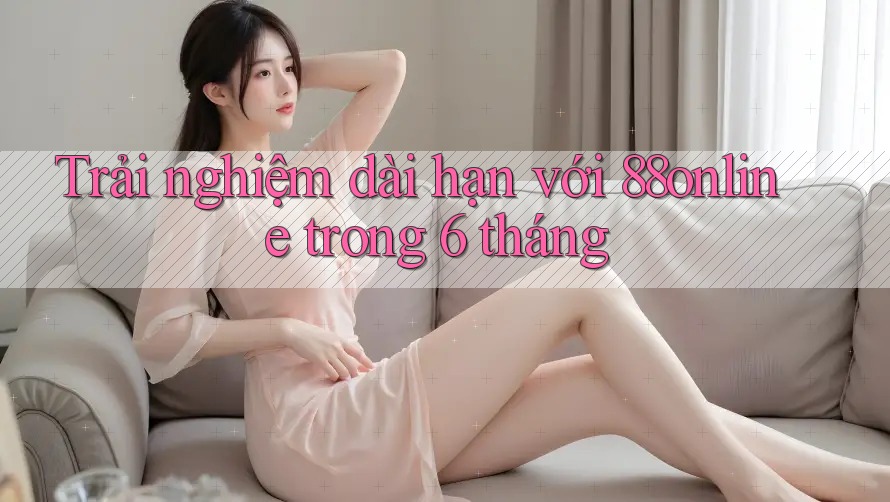 Trải nghiệm dài hạn với 88online trong 6 tháng Trải nghiệm dài hạn với 88online trong 6 tháng