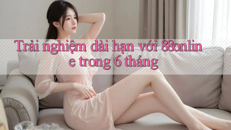 Trải nghiệm dài hạn với 88online trong 6 tháng Trải nghiệm dài hạn với 88online trong 6 tháng