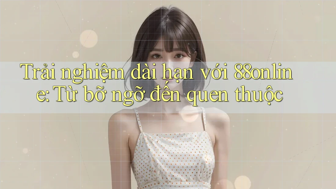 Trải nghiệm dài hạn với 88online: Từ bỡ ngỡ đến quen thuộc Trải nghiệm dài hạn với 88online: Từ bỡ ngỡ đến quen thuộc