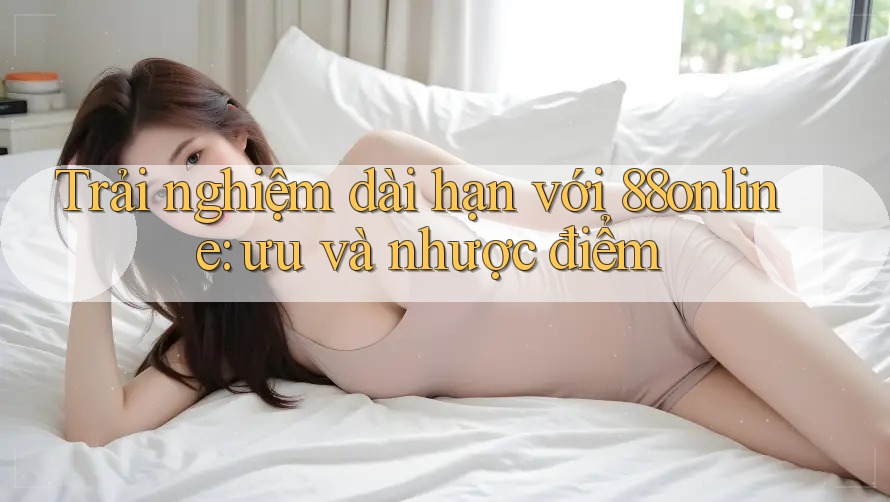 Trải nghiệm dài hạn với 88online: ưu và nhược điểm Trải nghiệm dài hạn với 88online: ưu và nhược điểm