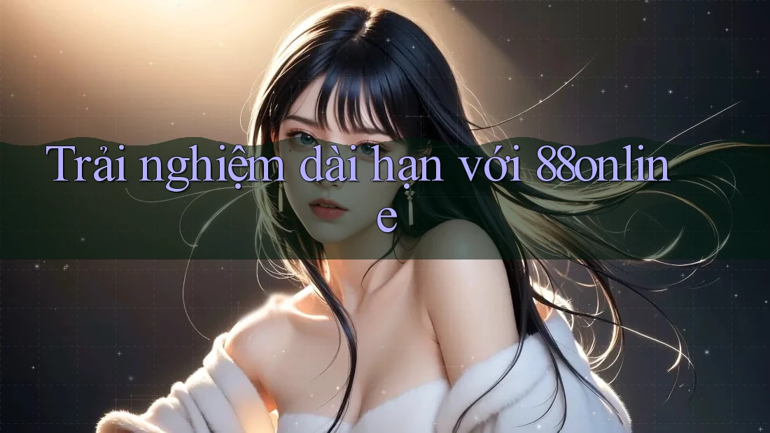 Trải nghiệm dài hạn với 88online Trải nghiệm dài hạn với 88online