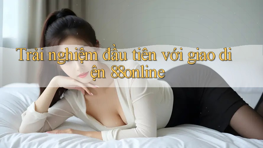 Trải nghiệm đầu tiên với giao diện 88online Trải nghiệm đầu tiên với giao diện 88online