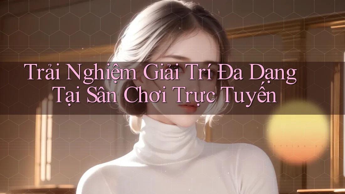 Trải Nghiệm Giải Trí Đa Dạng Tại Sân Chơi Trực Tuyến Trải Nghiệm Giải Trí Đa Dạng Tại Sân Chơi Trực Tuyến