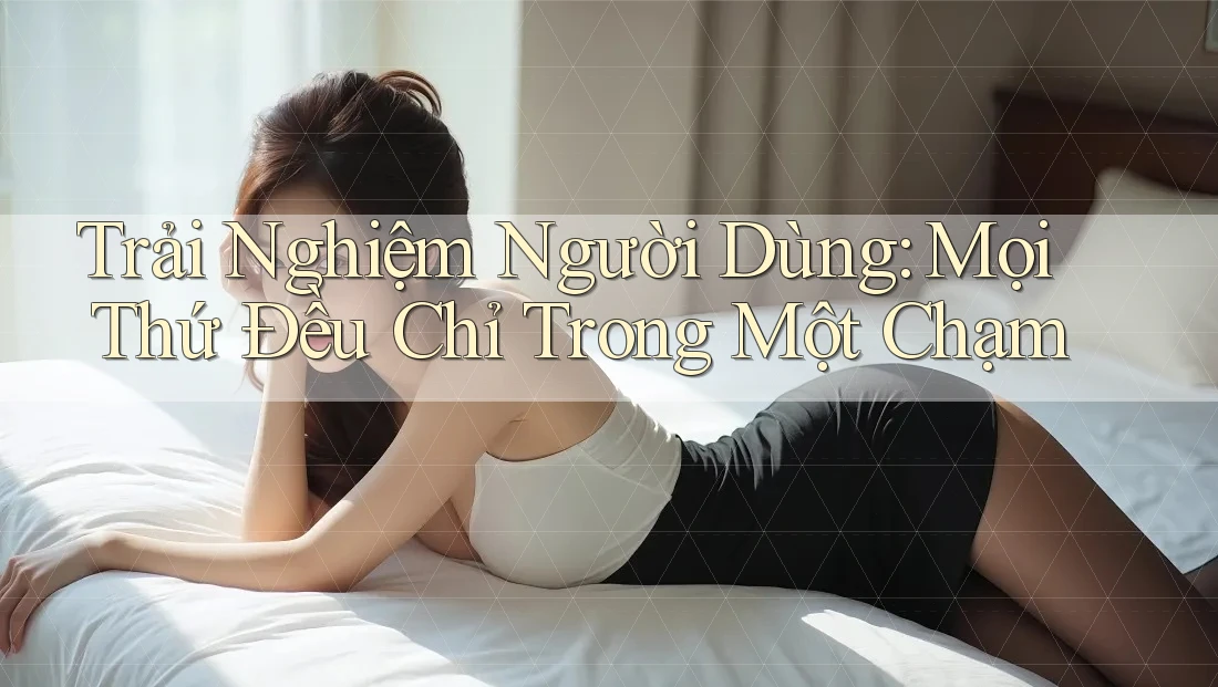 Trải Nghiệm Người Dùng: Mọi Thứ Đều Chỉ Trong Một Chạm Trải Nghiệm Người Dùng: Mọi Thứ Đều Chỉ Trong Một Chạm