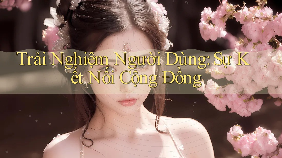 Trải Nghiệm Người Dùng: Sự Kết Nối Cộng Đồng Trải Nghiệm Người Dùng: Sự Kết Nối Cộng Đồng