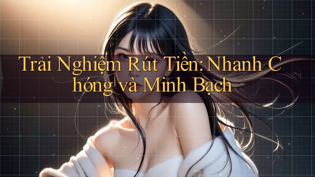 Trải Nghiệm Rút Tiền: Nhanh Chóng và Minh Bạch Trải Nghiệm Rút Tiền: Nhanh Chóng và Minh Bạch