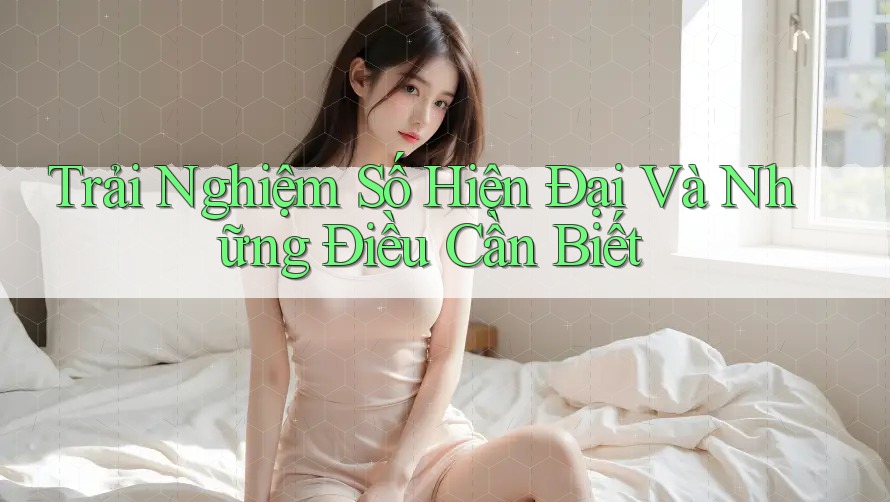 Trải Nghiệm Số Hiện Đại Và Những Điều Cần Biết Trải Nghiệm Số Hiện Đại Và Những Điều Cần Biết