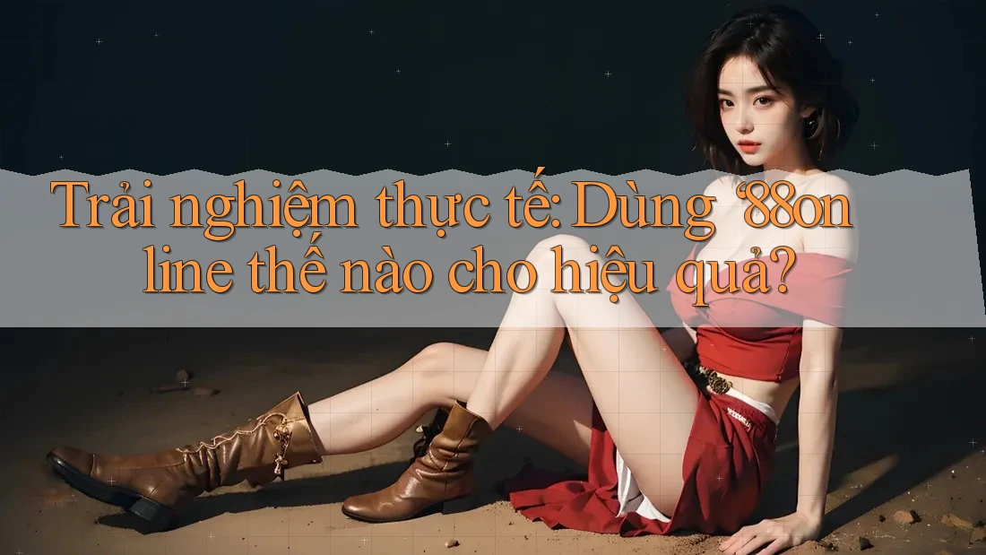 Trải nghiệm thực tế: Dùng ‘88online thế nào cho hiệu quả? Trải nghiệm thực tế: Dùng ‘88online thế nào cho hiệu quả?