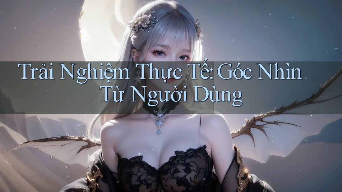 Trải Nghiệm Thực Tế: Góc Nhìn Từ Người Dùng Trải Nghiệm Thực Tế: Góc Nhìn Từ Người Dùng