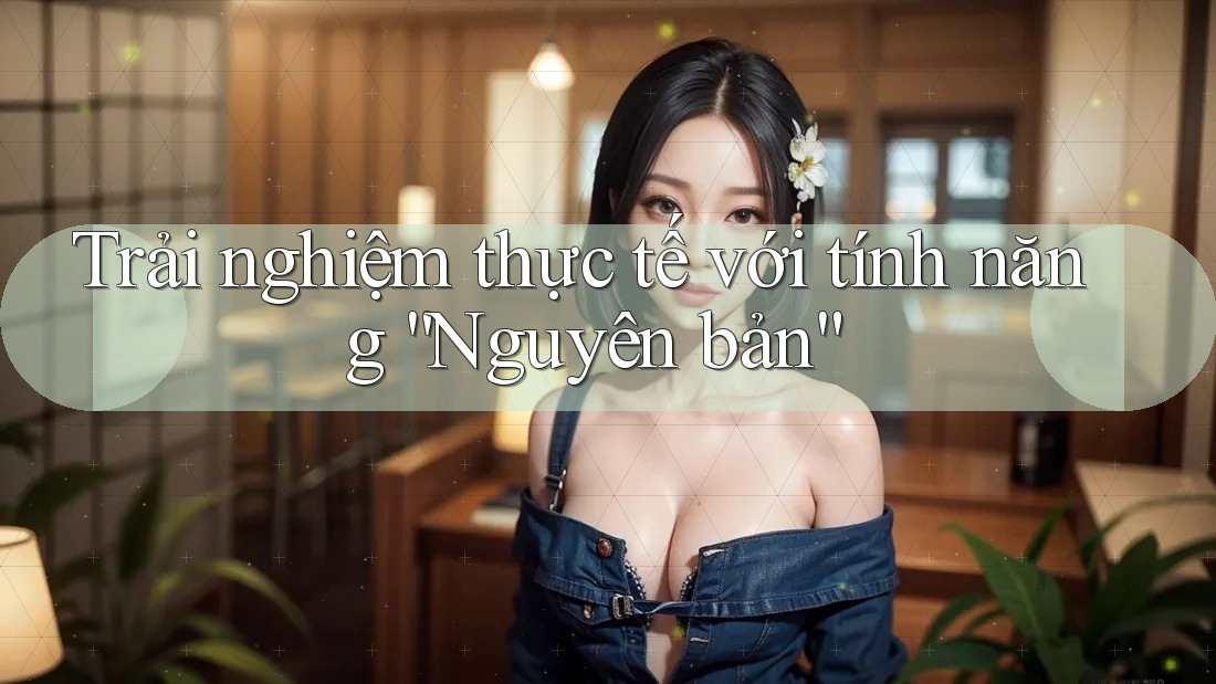 Trải nghiệm thực tế với tính năng “Nguyên bản” Trải nghiệm thực tế với tính năng “Nguyên bản”