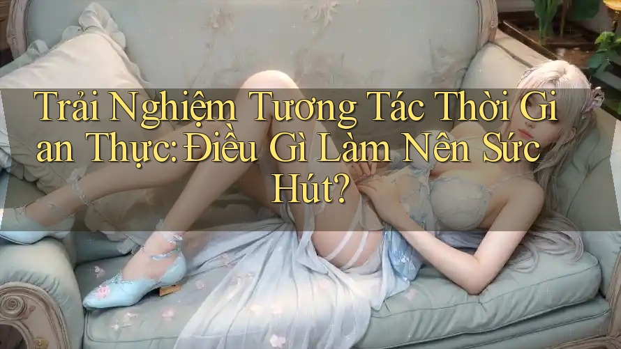 Trải Nghiệm Tương Tác Thời Gian Thực: Điều Gì Làm Nên Sức Hút? Trải Nghiệm Tương Tác Thời Gian Thực: Điều Gì Làm Nên Sức Hút?
